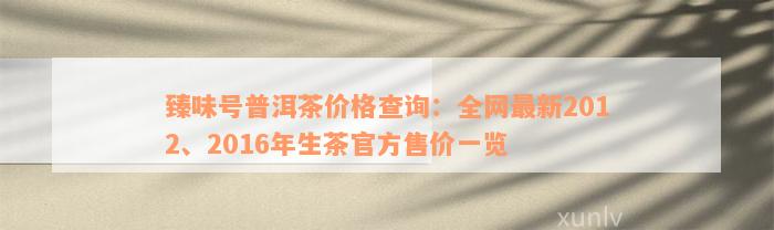 臻味号普洱茶价格查询：全网最新2012、2016年生茶官方售价一览