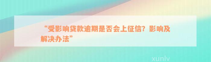 “受影响贷款逾期是否会上征信？影响及解决办法”