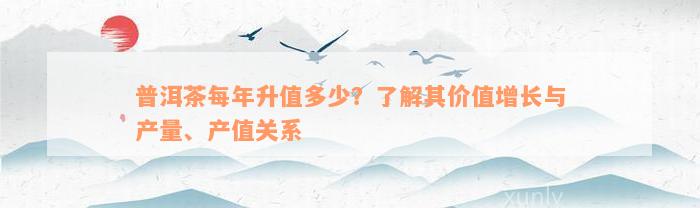 普洱茶每年升值多少？了解其价值增长与产量、产值关系