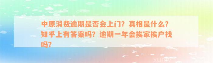 中原消费逾期是否会上门？真相是什么？知乎上有答案吗？逾期一年会挨家挨户找吗？