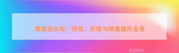 黄龙玉水石：特性、价格与精美图片全览