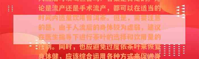 人流后可以喝熟普吗？答案是肯定的。无论是流产还是手术流产，都可以在适当的时间内适量饮用普洱茶。但是，需要注意的是，由于人流后的身体较为虚弱，建议在医生指导下进行茶叶的选择和饮用量的控制。同时，也应避免过度依茶叶来恢复身体健，应该综合运用各种方式来促进身体的复。