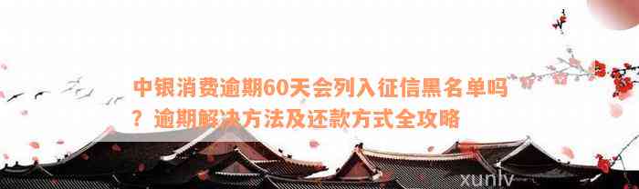 中银消费逾期60天会列入征信黑名单吗？逾期解决方法及还款方式全攻略