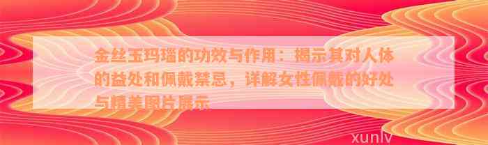 金丝玉玛瑙的功效与作用：揭示其对人体的益处和佩戴禁忌，详解女性佩戴的好处与精美图片展示