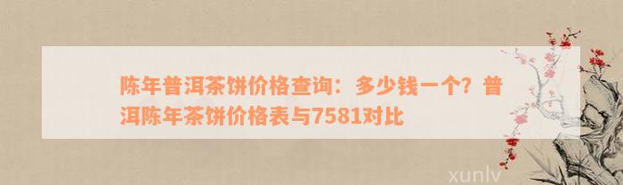 陈年普洱茶饼价格查询：多少钱一个？普洱陈年茶饼价格表与7581对比