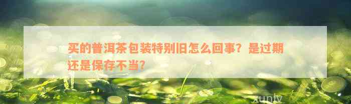 买的普洱茶包装特别旧怎么回事？是过期还是保存不当？