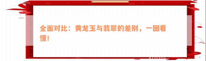 全面对比：黄龙玉与翡翠的差别，一图看懂！