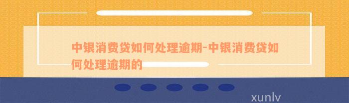 中银消费贷如何处理逾期-中银消费贷如何处理逾期的