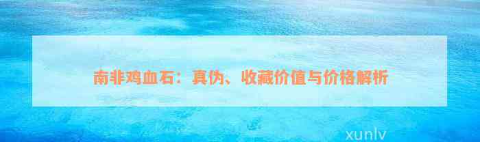 南非鸡血石：真伪、收藏价值与价格解析