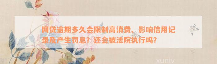 网贷逾期多久会限制高消费、影响信用记录及产生罚息？还会被法院执行吗？