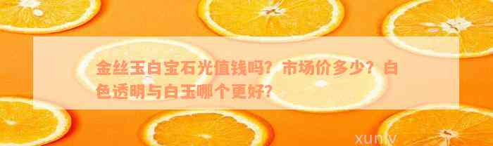 金丝玉白宝石光值钱吗？市场价多少？白色透明与白玉哪个更好？