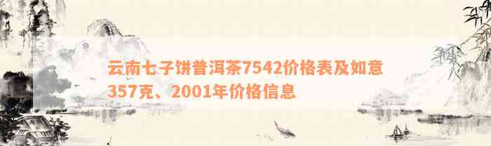 云南七子饼普洱茶7542价格表及如意357克、2001年价格信息