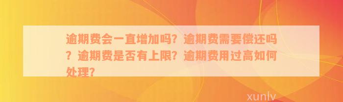 逾期费会一直增加吗？逾期费需要偿还吗？逾期费是否有上限？逾期费用过高如何处理？