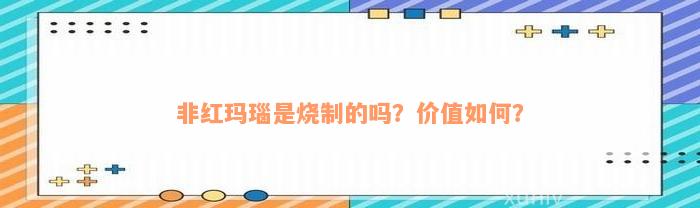 非红玛瑙是烧制的吗？价值如何？