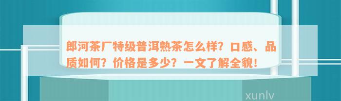 郎河茶厂特级普洱熟茶怎么样？口感、品质如何？价格是多少？一文了解全貌！