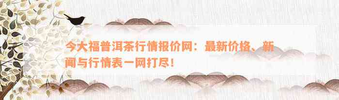 今大福普洱茶行情报价网：最新价格、新闻与行情表一网打尽！