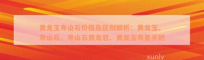 黄龙玉寿山石价格及区别解析：黄龙玉、寿山石、寿山石黄龙岩、黄龙玉寿星手把