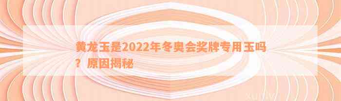 黄龙玉是2022年冬奥会奖牌专用玉吗？原因揭秘