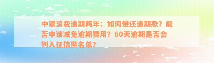 中银消费逾期两年：如何偿还逾期款？能否申请减免逾期费用？60天逾期是否会列入征信黑名单？