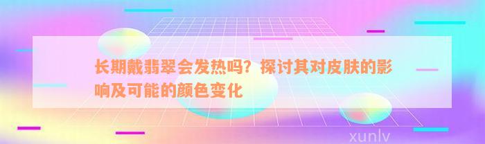 长期戴翡翠会发热吗？探讨其对皮肤的影响及可能的颜色变化