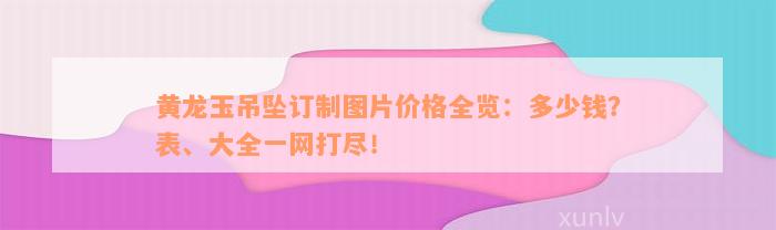 黄龙玉吊坠订制图片价格全览：多少钱？表、大全一网打尽！