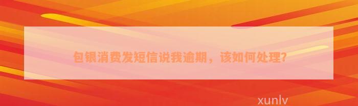 包银消费发短信说我逾期，该如何处理？