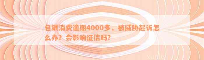 包银消费逾期4000多，被威胁起诉怎么办？会影响征信吗？