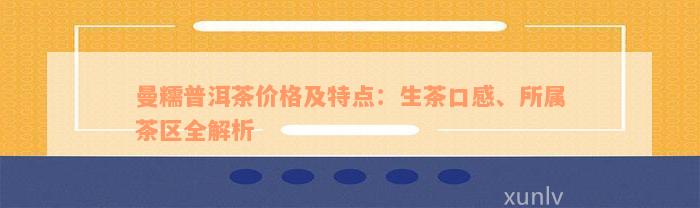 曼糯普洱茶价格及特点：生茶口感、所属茶区全解析