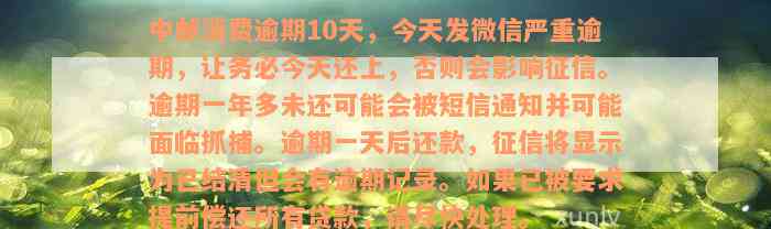 中邮消费逾期10天，今天发微信严重逾期，让务必今天还上，否则会影响征信。逾期一年多未还可能会被短信通知并可能面临抓捕。逾期一天后还款，征信将显示为已结清但会有逾期记录。如果已被要求提前偿还所有贷款，请尽快处理。