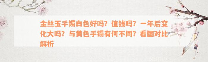 金丝玉手镯白色好吗？值钱吗？一年后变化大吗？与黄色手镯有何不同？看图对比解析