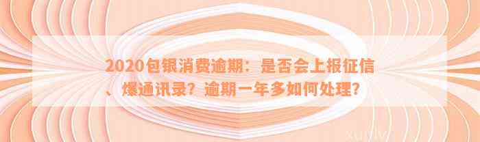 2020包银消费逾期：是否会上报征信、爆通讯录？逾期一年多如何处理？