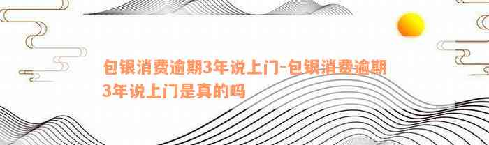 包银消费逾期3年说上门-包银消费逾期3年说上门是真的吗