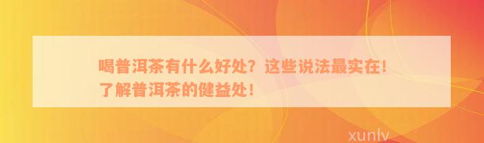 喝普洱茶有什么好处？这些说法最实在！了解普洱茶的健益处！