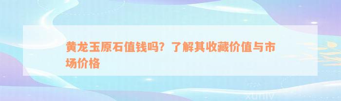 黄龙玉原石值钱吗？了解其收藏价值与市场价格