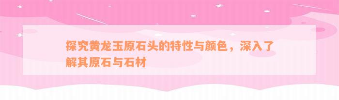 探究黄龙玉原石头的特性与颜色，深入了解其原石与石材