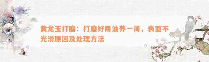 黄龙玉打磨：打磨好用油养一周，表面不光滑原因及处理方法