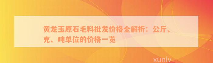 黄龙玉原石毛料批发价格全解析：公斤、克、吨单位的价格一览