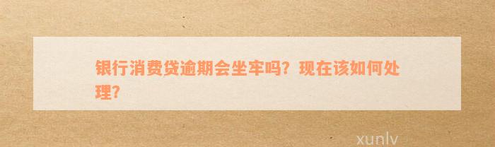 银行消费贷逾期会坐牢吗？现在该如何处理？