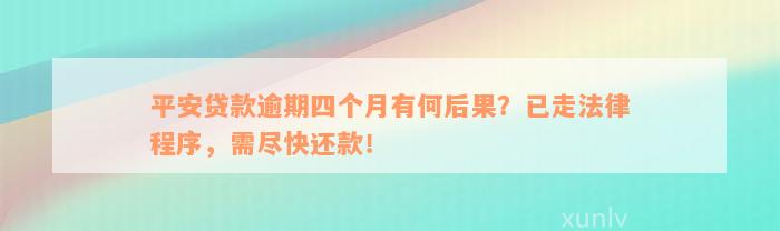 平安贷款逾期四个月有何后果？已走法律程序，需尽快还款！