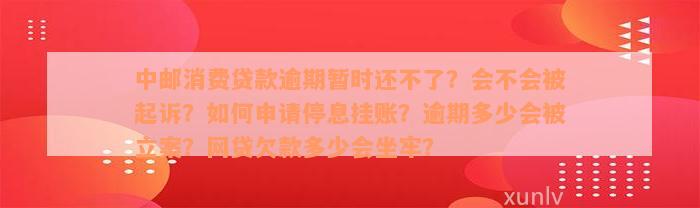 中邮消费贷款逾期暂时还不了？会不会被起诉？如何申请停息挂账？逾期多少会被立案？网贷欠款多少会坐牢？