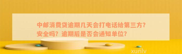 中邮消费贷逾期几天会打电话给第三方？安全吗？逾期后是否会通知单位？