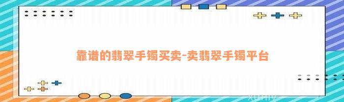 靠谱的翡翠手镯买卖-卖翡翠手镯平台