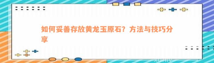 如何妥善存放黄龙玉原石？方法与技巧分享