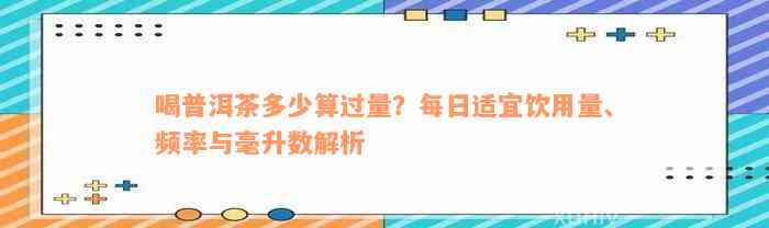 喝普洱茶多少算过量？每日适宜饮用量、频率与毫升数解析