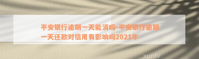 平安银行逾期一天能消吗-平安银行逾期一天还款对信用有影响吗2021年