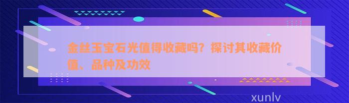 金丝玉宝石光值得收藏吗？探讨其收藏价值、品种及功效