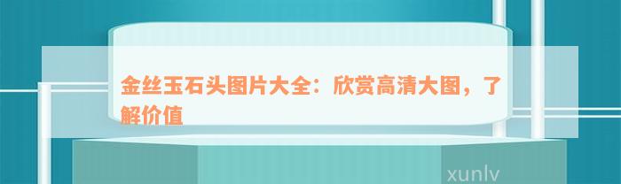 金丝玉石头图片大全：欣赏高清大图，了解价值