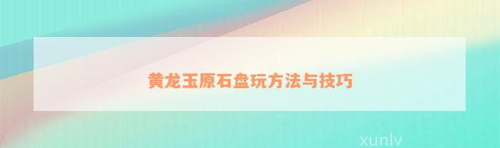 黄龙玉原石盘玩方法与技巧