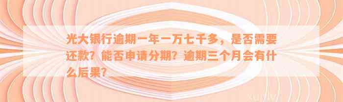 光大银行逾期一年一万七千多，是否需要还款？能否申请分期？逾期三个月会有什么后果？