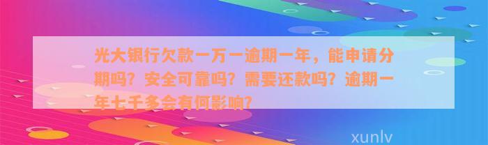 光大银行欠款一万一逾期一年，能申请分期吗？安全可靠吗？需要还款吗？逾期一年七千多会有何影响？